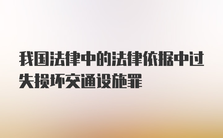 我国法律中的法律依据中过失损坏交通设施罪