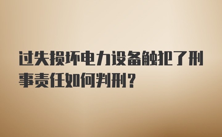 过失损坏电力设备触犯了刑事责任如何判刑？