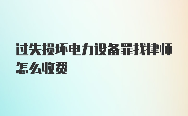 过失损坏电力设备罪找律师怎么收费