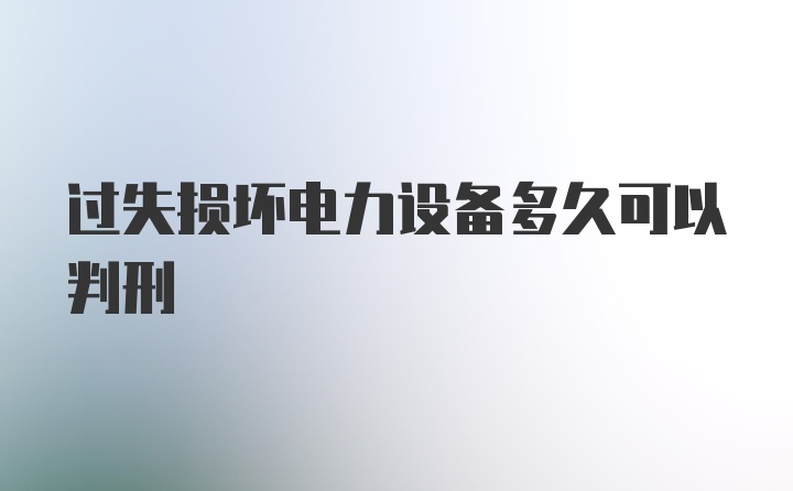 过失损坏电力设备多久可以判刑