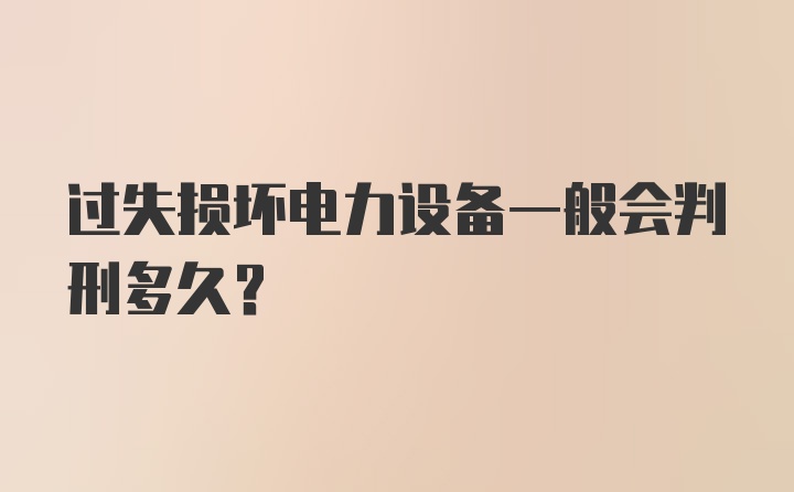 过失损坏电力设备一般会判刑多久？