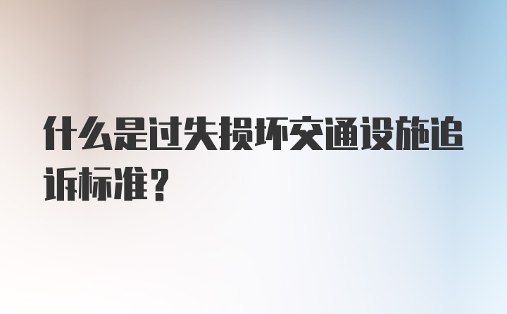 什么是过失损坏交通设施追诉标准?