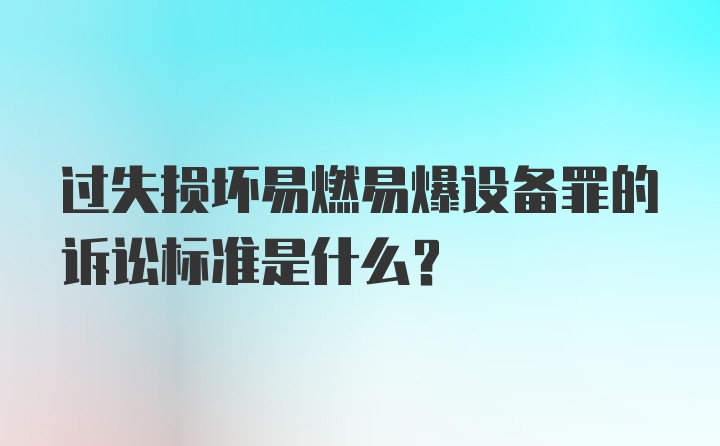 过失损坏易燃易爆设备罪的诉讼标准是什么？