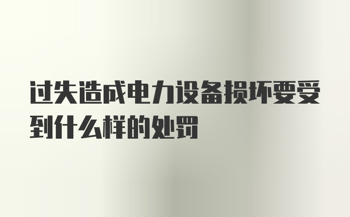 过失造成电力设备损坏要受到什么样的处罚