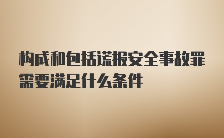 构成和包括谎报安全事故罪需要满足什么条件