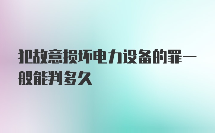 犯故意损坏电力设备的罪一般能判多久