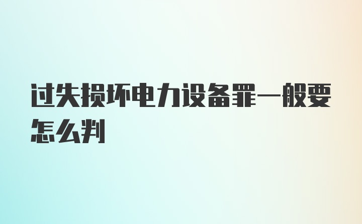 过失损坏电力设备罪一般要怎么判