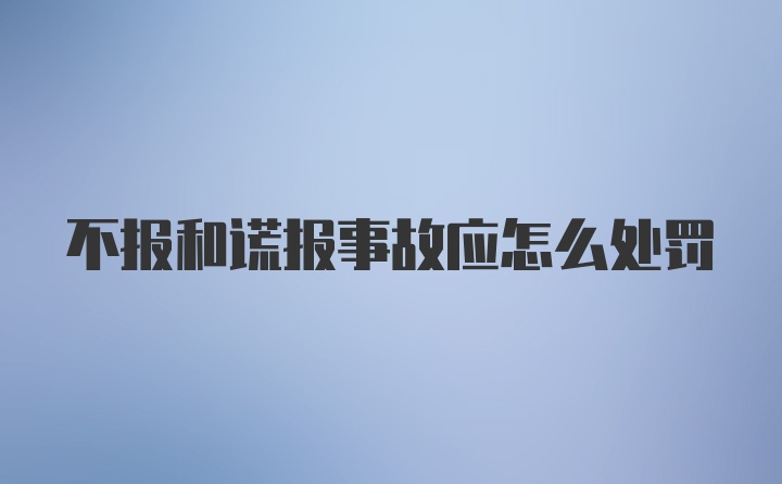 不报和谎报事故应怎么处罚