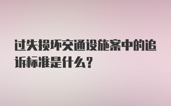 过失损坏交通设施案中的追诉标准是什么？