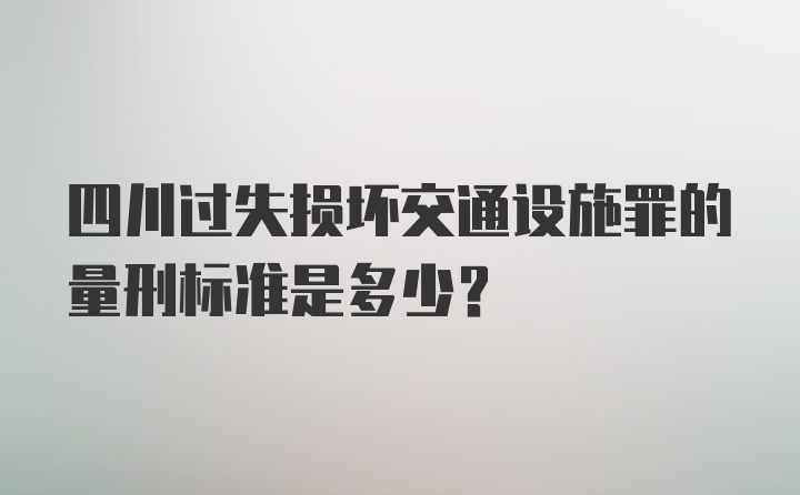 四川过失损坏交通设施罪的量刑标准是多少?