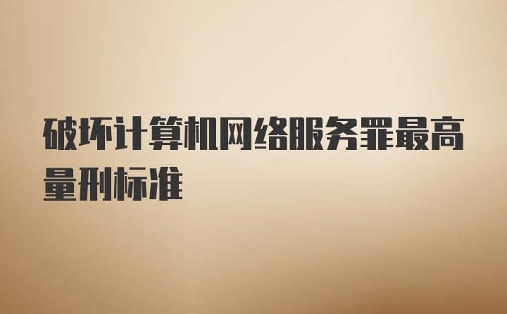 破坏计算机网络服务罪最高量刑标准