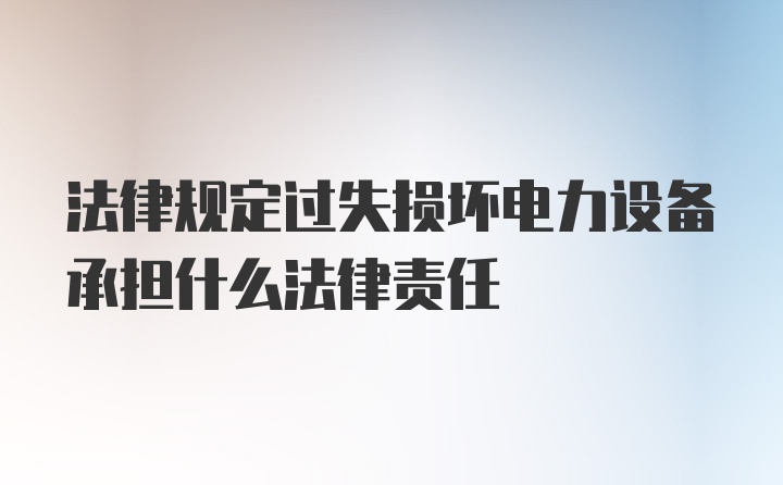 法律规定过失损坏电力设备承担什么法律责任