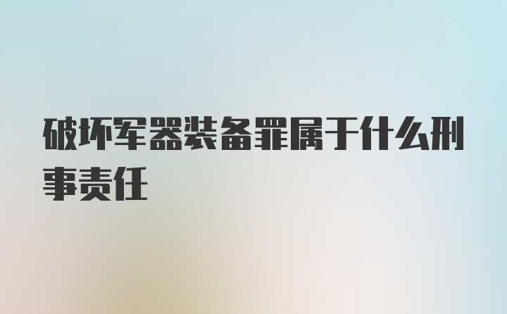 破坏军器装备罪属于什么刑事责任