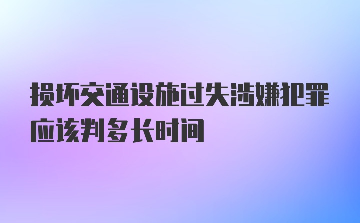 损坏交通设施过失涉嫌犯罪应该判多长时间