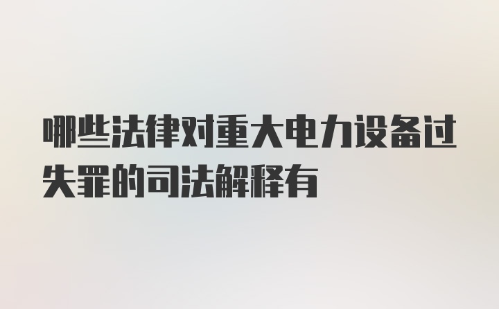 哪些法律对重大电力设备过失罪的司法解释有