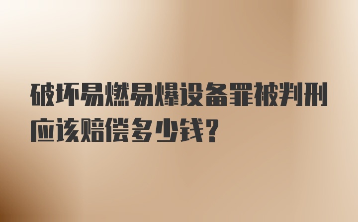 破坏易燃易爆设备罪被判刑应该赔偿多少钱？