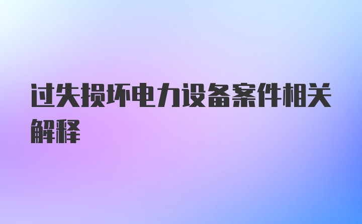 过失损坏电力设备案件相关解释