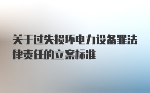 关于过失损坏电力设备罪法律责任的立案标准