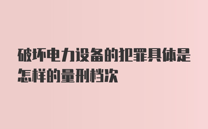 破坏电力设备的犯罪具体是怎样的量刑档次