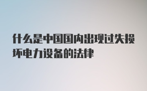 什么是中国国内出现过失损坏电力设备的法律