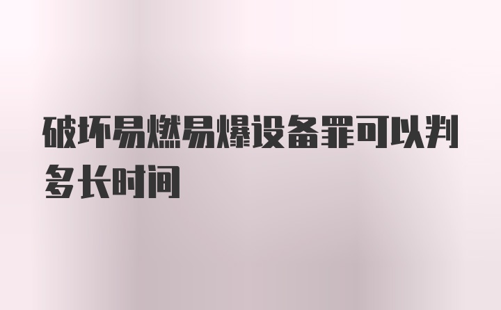 破坏易燃易爆设备罪可以判多长时间