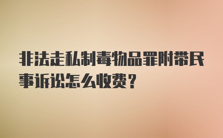 非法走私制毒物品罪附带民事诉讼怎么收费？