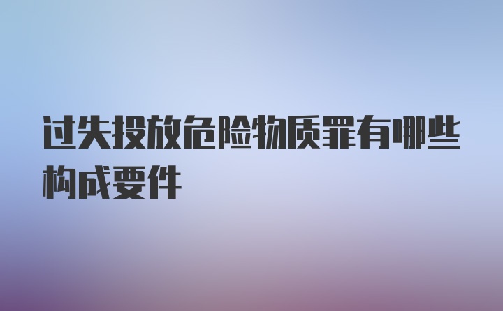 过失投放危险物质罪有哪些构成要件