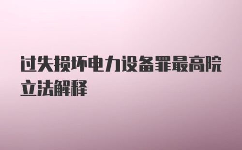 过失损坏电力设备罪最高院立法解释