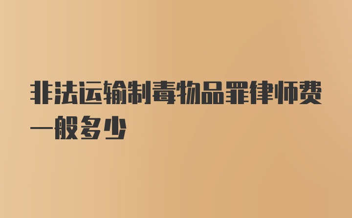 非法运输制毒物品罪律师费一般多少