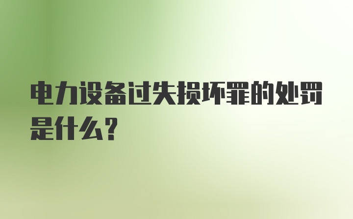 电力设备过失损坏罪的处罚是什么？