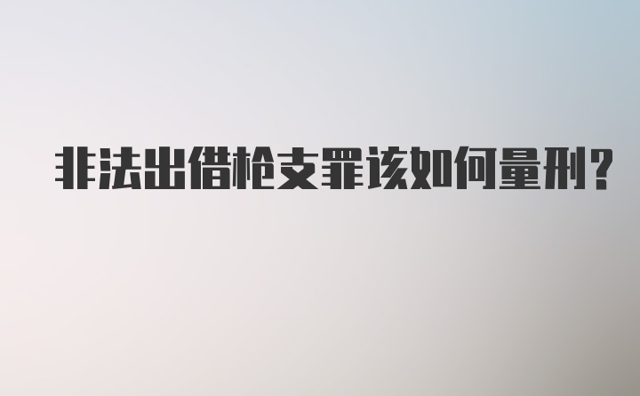 非法出借枪支罪该如何量刑？