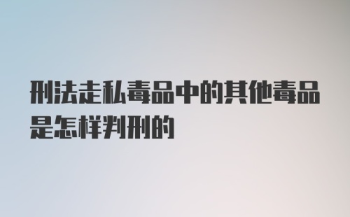 刑法走私毒品中的其他毒品是怎样判刑的