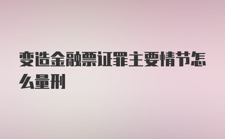 变造金融票证罪主要情节怎么量刑