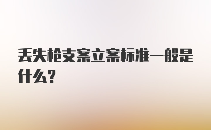 丢失枪支案立案标准一般是什么？