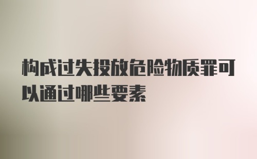 构成过失投放危险物质罪可以通过哪些要素