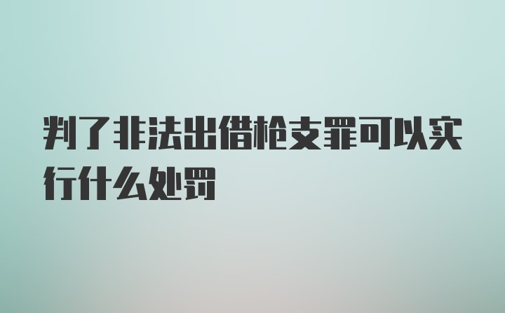 判了非法出借枪支罪可以实行什么处罚