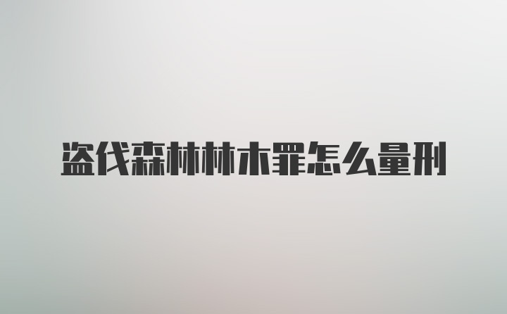 盗伐森林林木罪怎么量刑