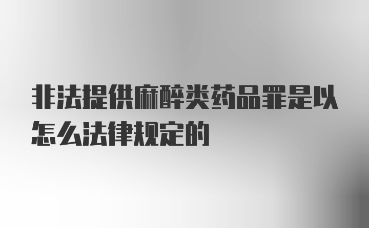 非法提供麻醉类药品罪是以怎么法律规定的