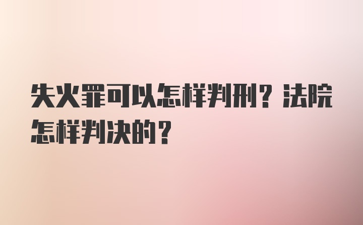 失火罪可以怎样判刑？法院怎样判决的？