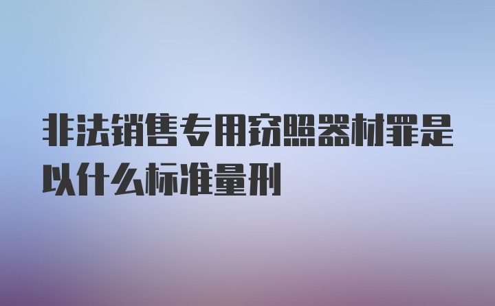 非法销售专用窃照器材罪是以什么标准量刑