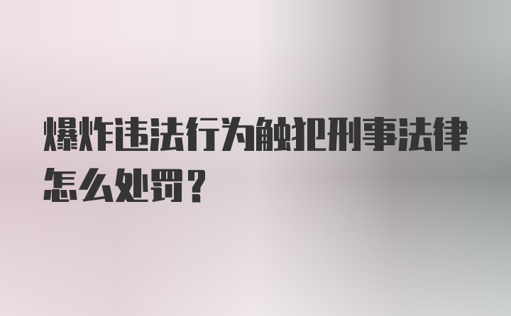 爆炸违法行为触犯刑事法律怎么处罚？