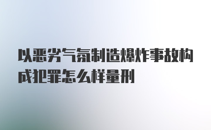 以恶劣气氛制造爆炸事故构成犯罪怎么样量刑