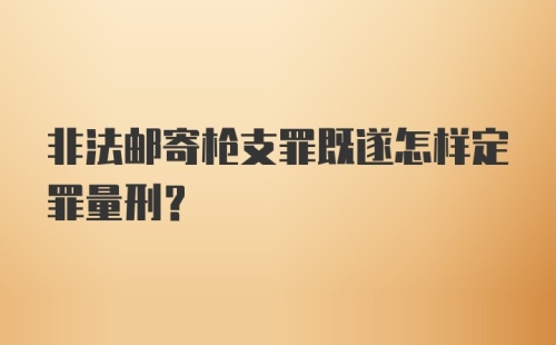 非法邮寄枪支罪既遂怎样定罪量刑？