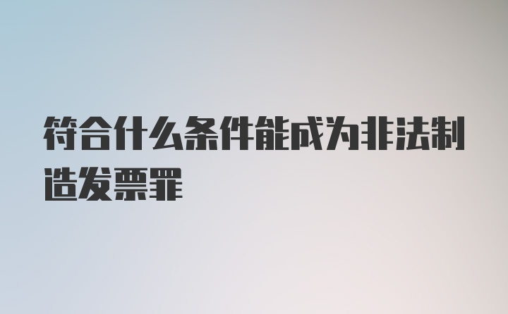 符合什么条件能成为非法制造发票罪