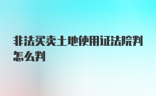 非法买卖土地使用证法院判怎么判