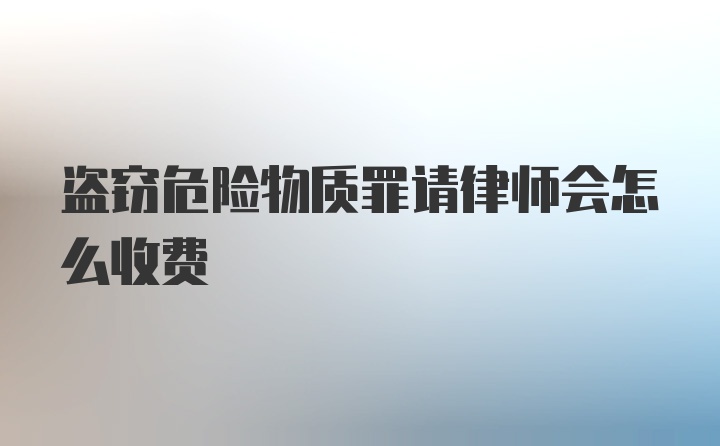 盗窃危险物质罪请律师会怎么收费