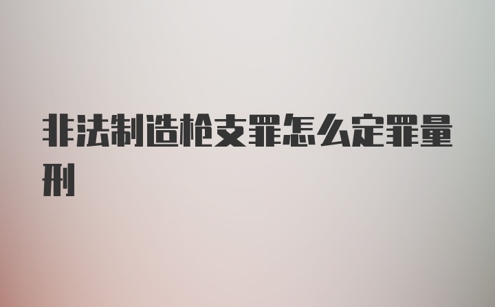 非法制造枪支罪怎么定罪量刑