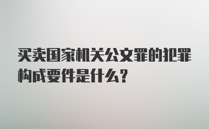 买卖国家机关公文罪的犯罪构成要件是什么？