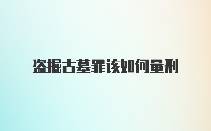 盗掘古墓罪该如何量刑