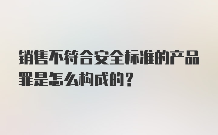 销售不符合安全标准的产品罪是怎么构成的？